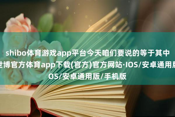 shibo体育游戏app平台今天咱们要说的等于其中的一位-世博官方体育app下载(官方)官方网站·IOS/安卓通用版/手机版