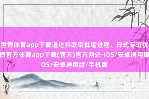 世博体育app下载通过并联审批缩进程、形式专班优就业-世博官方体育app下载(官方)官方网站·IOS/安卓通用版/手机版