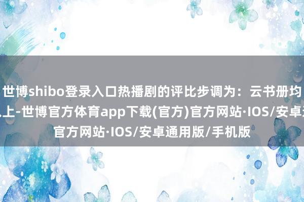 世博shibo登录入口热播剧的评比步调为：云书册均播放3500万以上-世博官方体育app下载(官方)官方网站·IOS/安卓通用版/手机版