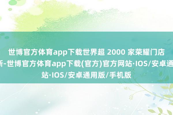 世博官方体育app下载世界超 2000 家荣耀门店迎来店面焕新-世博官方体育app下载(官方)官方网站·IOS/安卓通用版/手机版