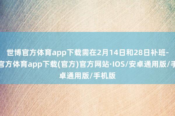 世博官方体育app下载需在2月14日和28日补班-世博官方体育app下载(官方)官方网站·IOS/安卓通用版/手机版