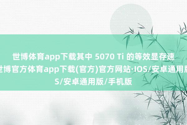世博体育app下载其中 5070 Ti 的等效显存速度较低-世博官方体育app下载(官方)官方网站·IOS/安卓通用版/手机版