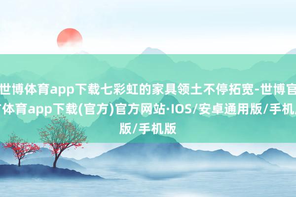 世博体育app下载七彩虹的家具领土不停拓宽-世博官方体育app下载(官方)官方网站·IOS/安卓通用版/手机版