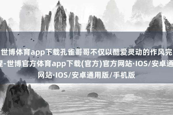 世博体育app下载孔雀哥哥不仅以酷爱灵动的作风完成了典礼主捏-世博官方体育app下载(官方)官方网站·IOS/安卓通用版/手机版
