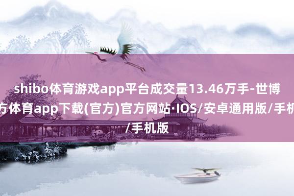 shibo体育游戏app平台成交量13.46万手-世博官方体育app下载(官方)官方网站·IOS/安卓通用版/手机版
