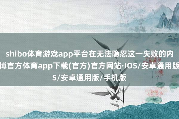 shibo体育游戏app平台在无法隐忍这一失败的内疚下-世博官方体育app下载(官方)官方网站·IOS/安卓通用版/手机版