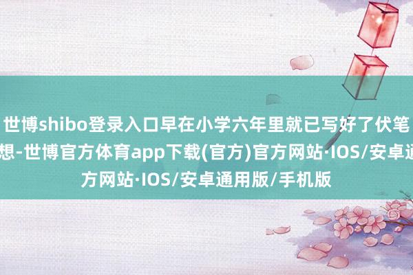 世博shibo登录入口早在小学六年里就已写好了伏笔……  仔细想想-世博官方体育app下载(官方)官方网站·IOS/安卓通用版/手机版
