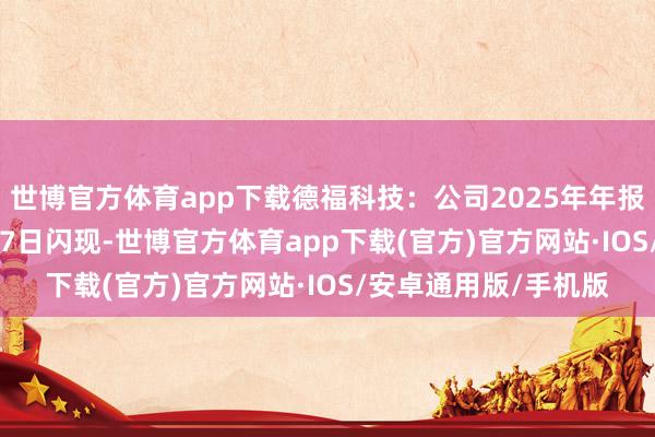 世博官方体育app下载德福科技:公司2025年年报瞻望于2026年4月27日闪现-世博官方体育app下载(官方)官方网站·IOS/安卓通用版/手机版