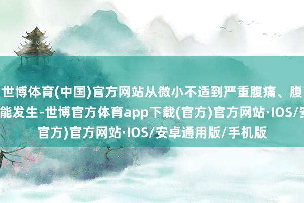 世博体育(中国)官方网站从微小不适到严重腹痛、腹胀、恶心等齐有可能发生-世博官方体育app下载(官方)官方网站·IOS/安卓通用版/手机版