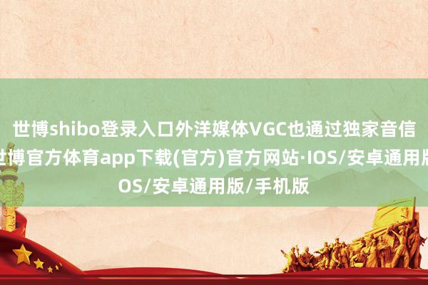 世博shibo登录入口外洋媒体VGC也通过独家音信源阐述-世博官方体育app下载(官方)官方网站·IOS/安卓通用版/手机版