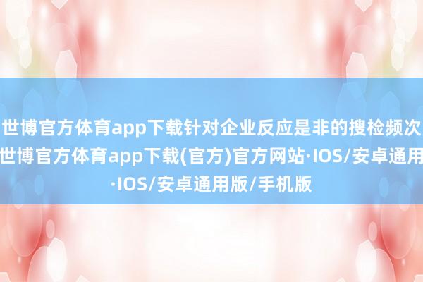世博官方体育app下载针对企业反应是非的搜检频次过高问题-世博官方体育app下载(官方)官方网站·IOS/安卓通用版/手机版