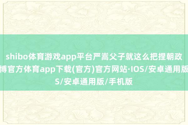 shibo体育游戏app平台严嵩父子就这么把捏朝政多年-世博官方体育app下载(官方)官方网站·IOS/安卓通用版/手机版