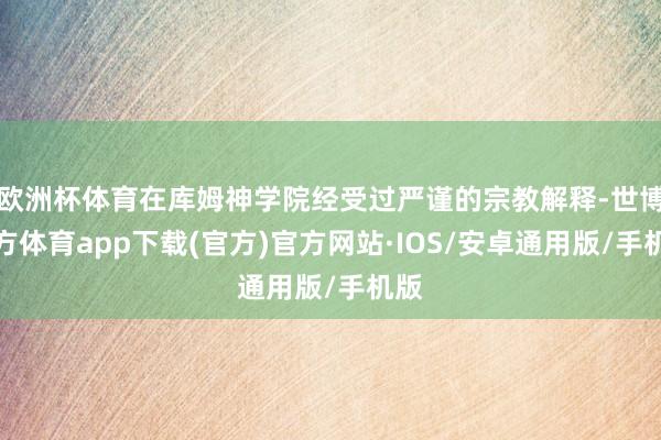 欧洲杯体育在库姆神学院经受过严谨的宗教解释-世博官方体育app下载(官方)官方网站·IOS/安卓通用版/手机版