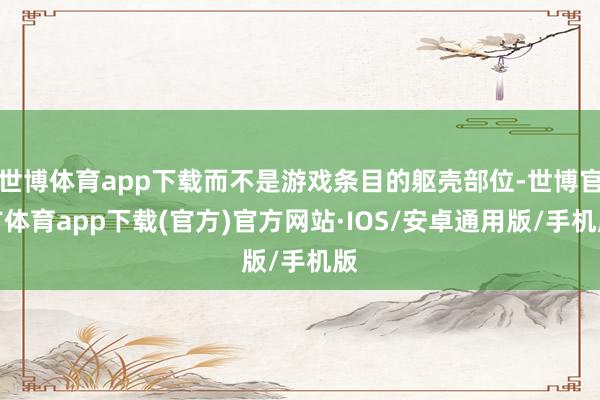 世博体育app下载而不是游戏条目的躯壳部位-世博官方体育app下载(官方)官方网站·IOS/安卓通用版/手机版