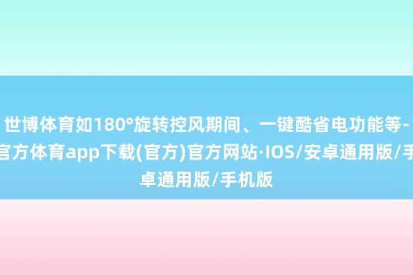 世博体育如180°旋转控风期间、一键酷省电功能等-世博官方体育app下载(官方)官方网站·IOS/安卓通用版/手机版