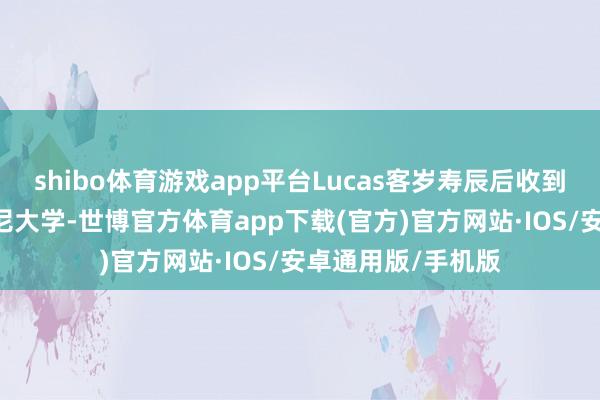 shibo体育游戏app平台Lucas客岁寿辰后收到多校考中 包括悉尼大学-世博官方体育app下载(官方)官方网站·IOS/安卓通用版/手机版