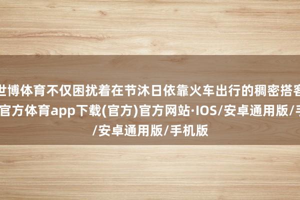 世博体育不仅困扰着在节沐日依靠火车出行的稠密搭客-世博官方体育app下载(官方)官方网站·IOS/安卓通用版/手机版