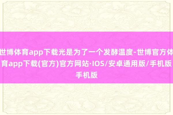 世博体育app下载光是为了一个发酵温度-世博官方体育app下载(官方)官方网站·IOS/安卓通用版/手机版