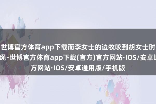 世博官方体育app下载而李女士的边牧咬到胡女士时身上并莫得狗绳-世博官方体育app下载(官方)官方网站·IOS/安卓通用版/手机版
