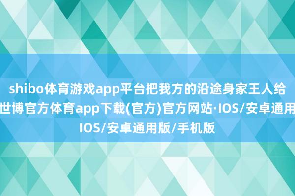 shibo体育游戏app平台把我方的沿途身家王人给搭进去了-世博官方体育app下载(官方)官方网站·IOS/安卓通用版/手机版