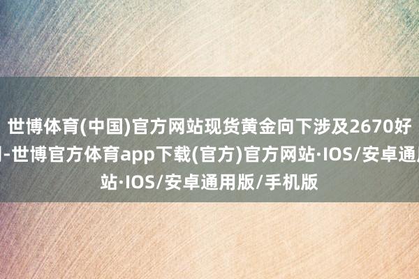 世博体育(中国)官方网站现货黄金向下涉及2670好意思元/盎司-世博官方体育app下载(官方)官方网站·IOS/安卓通用版/手机版