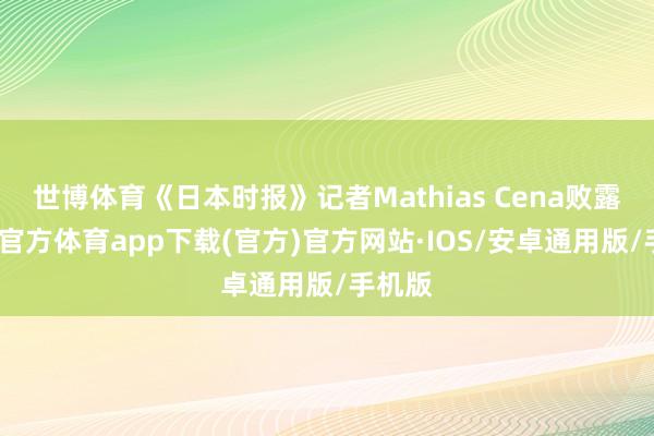 世博体育《日本时报》记者Mathias Cena败露-世博官方体育app下载(官方)官方网站·IOS/安卓通用版/手机版