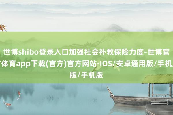 世博shibo登录入口加强社会补救保险力度-世博官方体育app下载(官方)官方网站·IOS/安卓通用版/手机版