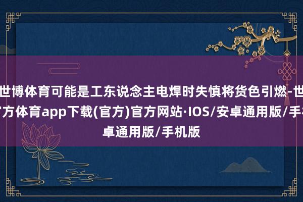 世博体育可能是工东说念主电焊时失慎将货色引燃-世博官方体育app下载(官方)官方网站·IOS/安卓通用版/手机版