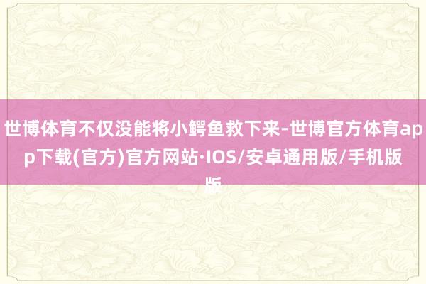 世博体育不仅没能将小鳄鱼救下来-世博官方体育app下载(官方)官方网站·IOS/安卓通用版/手机版