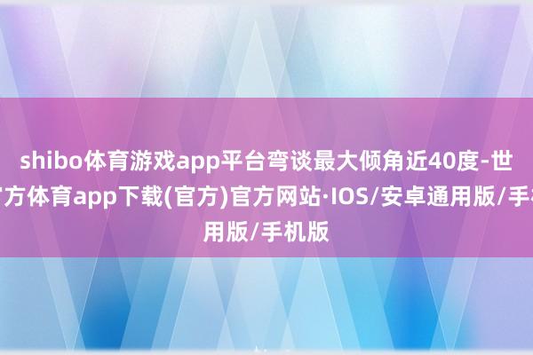 shibo体育游戏app平台弯谈最大倾角近40度-世博官方体育app下载(官方)官方网站·IOS/安卓通用版/手机版