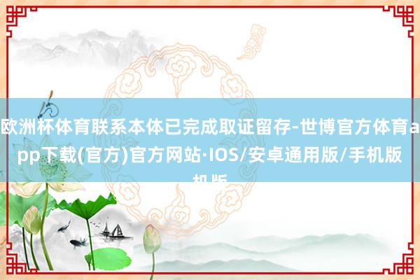 欧洲杯体育联系本体已完成取证留存-世博官方体育app下载(官方)官方网站·IOS/安卓通用版/手机版