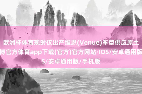欧洲杯体育现时仅出产维恩(Venue)车型供应原土商场-世博官方体育app下载(官方)官方网站·IOS/安卓通用版/手机版