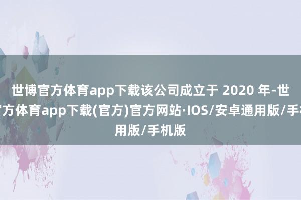 世博官方体育app下载该公司成立于 2020 年-世博官方体育app下载(官方)官方网站·IOS/安卓通用版/手机版