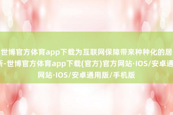 世博官方体育app下载为互联网保障带来种种化的居品与作事翻新-世博官方体育app下载(官方)官方网站·IOS/安卓通用版/手机版