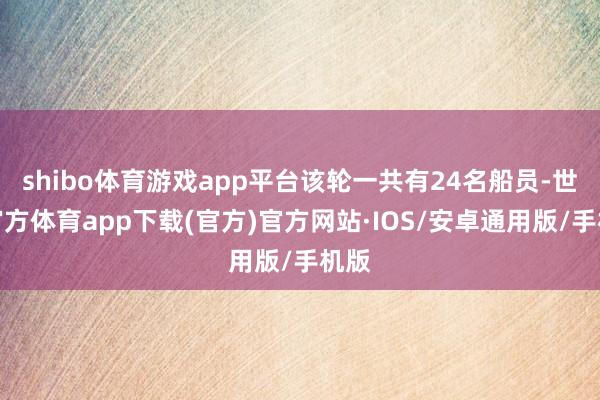 shibo体育游戏app平台该轮一共有24名船员-世博官方体育app下载(官方)官方网站·IOS/安卓通用版/手机版