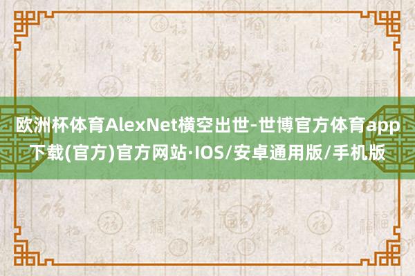 欧洲杯体育AlexNet横空出世-世博官方体育app下载(官方)官方网站·IOS/安卓通用版/手机版