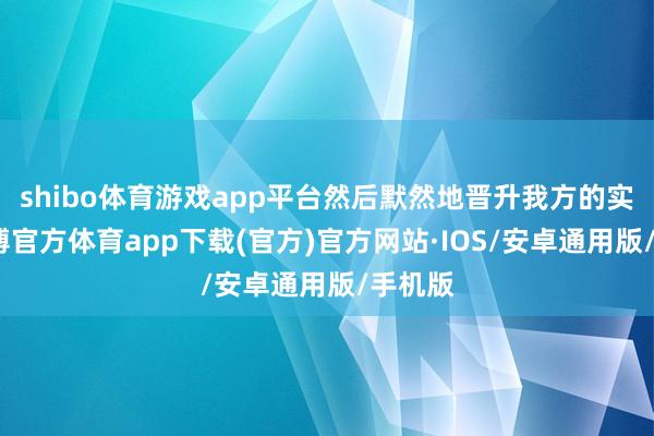 shibo体育游戏app平台然后默然地晋升我方的实力-世博官方体育app下载(官方)官方网站·IOS/安卓通用版/手机版