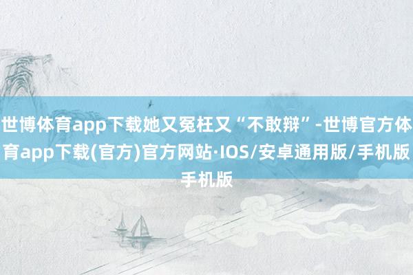 世博体育app下载她又冤枉又“不敢辩”-世博官方体育app下载(官方)官方网站·IOS/安卓通用版/手机版