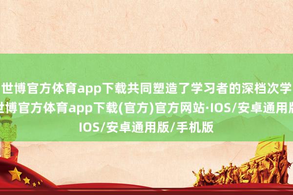 世博官方体育app下载共同塑造了学习者的深档次学习体验-世博官方体育app下载(官方)官方网站·IOS/安卓通用版/手机版
