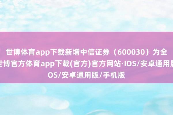 世博体育app下载新增中信证券（600030）为全资鼓励-世博官方体育app下载(官方)官方网站·IOS/安卓通用版/手机版
