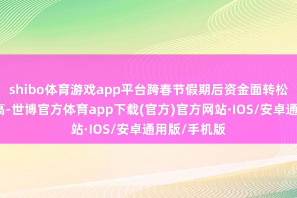 shibo体育游戏app平台跨春节假期后资金面转松概率时常较高-世博官方体育app下载(官方)官方网站·IOS/安卓通用版/手机版