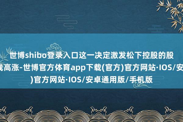 世博shibo登录入口　　这一决定激发松下控股的股价周三开盘后直线高涨-世博官方体育app下载(官方)官方网站·IOS/安卓通用版/手机版