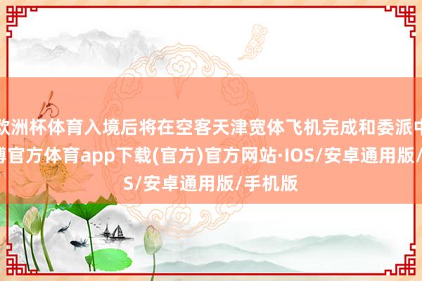 欧洲杯体育入境后将在空客天津宽体飞机完成和委派中心-世博官方体育app下载(官方)官方网站·IOS/安卓通用版/手机版
