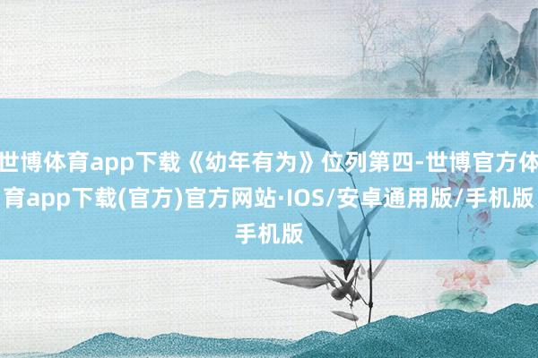 世博体育app下载《幼年有为》位列第四-世博官方体育app下载(官方)官方网站·IOS/安卓通用版/手机版
