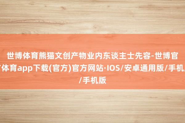 世博体育 熊猫文创产物 业内东谈主士先容-世博官方体育app下载(官方)官方网站·IOS/安卓通用版/手机版
