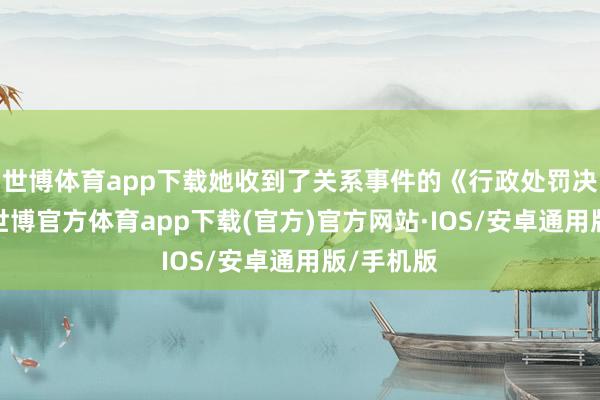 世博体育app下载她收到了关系事件的《行政处罚决定书》-世博官方体育app下载(官方)官方网站·IOS/安卓通用版/手机版