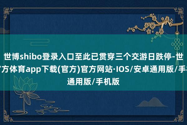 世博shibo登录入口至此已贯穿三个交游日跌停-世博官方体育app下载(官方)官方网站·IOS/安卓通用版/手机版