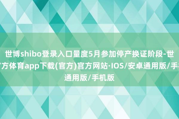世博shibo登录入口量度5月参加停产换证阶段-世博官方体育app下载(官方)官方网站·IOS/安卓通用版/手机版