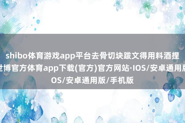 shibo体育游戏app平台去骨切块跋文得用料酒捏洗两遍-世博官方体育app下载(官方)官方网站·IOS/安卓通用版/手机版