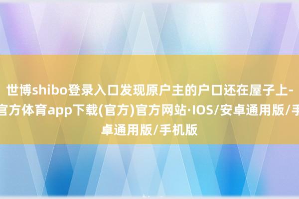 世博shibo登录入口发现原户主的户口还在屋子上-世博官方体育app下载(官方)官方网站·IOS/安卓通用版/手机版